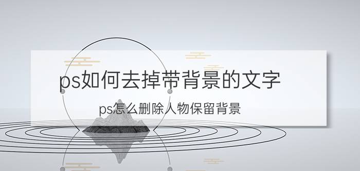 ps如何去掉带背景的文字 ps怎么删除人物保留背景？